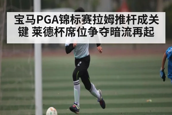 宝马PGA锦标赛拉姆推杆成关键 莱德杯席位争夺暗流再起