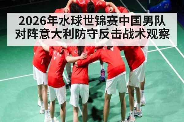 2026年水球世锦赛中国男队对阵意大利防守反击战术观察