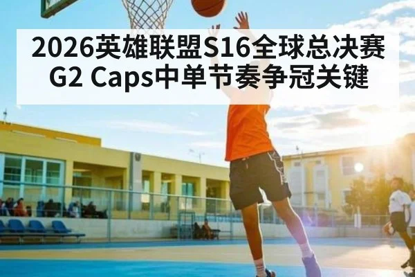 2026英雄联盟S16全球总决赛G2 Caps中单节奏争冠关键